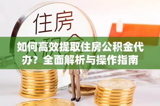 西和如何高效提取住房公积金代办？全面解析与操作指南