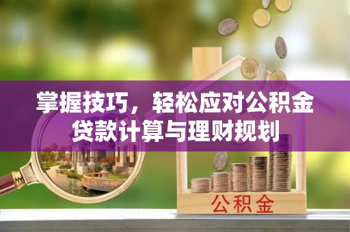 西和掌握技巧，轻松应对公积金贷款计算与理财规划
