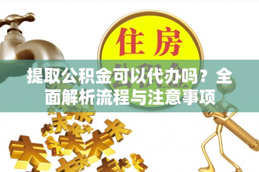 西和提取公积金可以代办吗？全面解析流程与注意事项