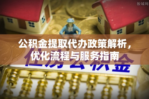 西和公积金提取代办政策解析，优化流程与服务指南