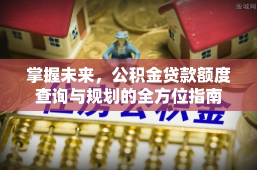 西和掌握未来，公积金贷款额度查询与规划的全方位指南