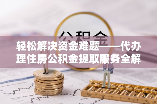 西和轻松解决资金难题——代办理住房公积金提取服务全解析