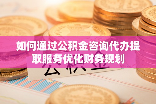 西和如何通过公积金咨询代办提取服务优化财务规划