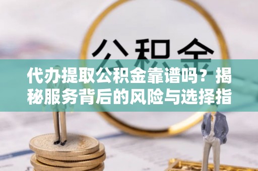 西和代办提取公积金靠谱吗？揭秘服务背后的风险与选择指南