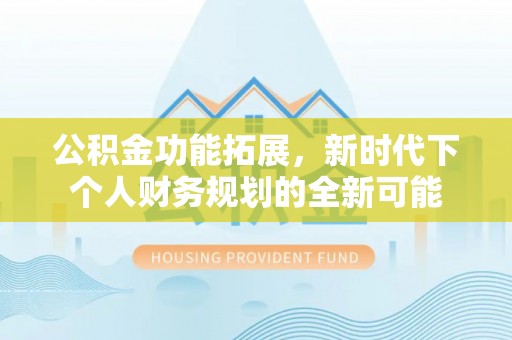 西和公积金功能拓展，新时代下个人财务规划的全新可能