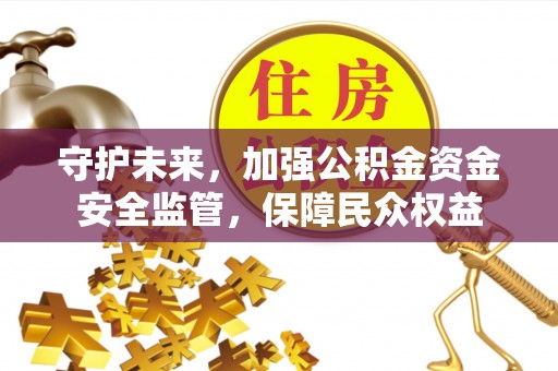 西和守护未来，加强公积金资金安全监管，保障民众权益