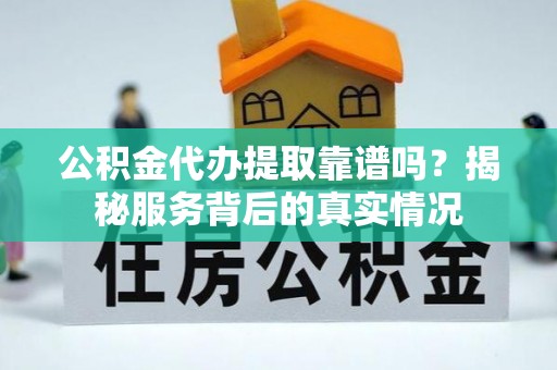 西和公积金代办提取靠谱吗？揭秘服务背后的真实情况