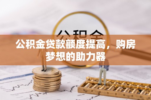 西和公积金贷款额度提高，购房梦想的助力器