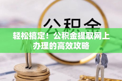西和轻松搞定！公积金提取网上办理的高效攻略