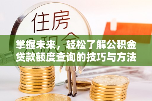 西和掌握未来，轻松了解公积金贷款额度查询的技巧与方法