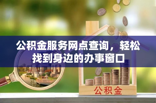 西和公积金服务网点查询，轻松找到身边的办事窗口